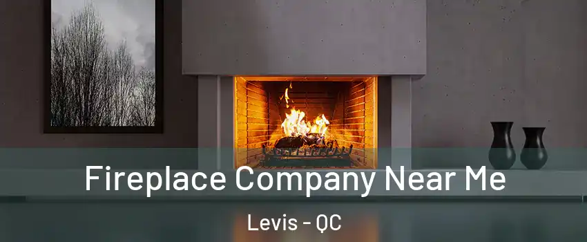 Fireplace Company Near Me Levis - QC