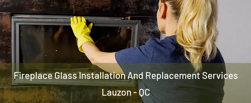 Fireplace Glass Installation And Replacement Services Lauzon - QC