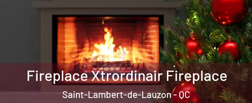  Fireplace Xtrordinair Fireplace Saint-Lambert-de-Lauzon - QC